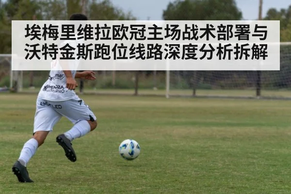 埃梅里维拉欧冠主场战术部署与沃特金斯跑位线路深度分析拆解 | stakeapp